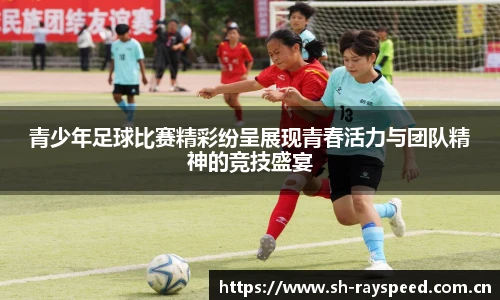青少年足球比赛精彩纷呈展现青春活力与团队精神的竞技盛宴